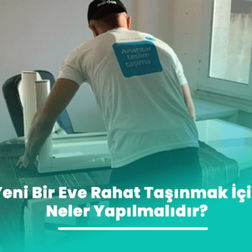 Yeni Bir Eve Rahat Taşınmak İçin Neler Yapılmalıdır?
