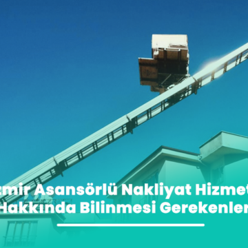 İzmir Asansörlü Nakliyat Hizmeti Hakkında Bilinmesi Gerekenler