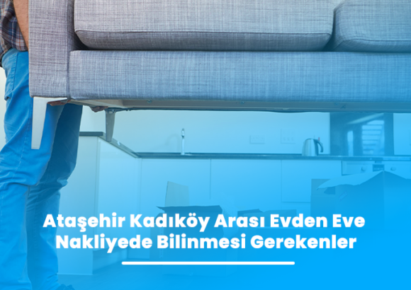 Ataşehir Kadıköy Arası Evden Eve Nakliyede Bilinmesi Gerekenler