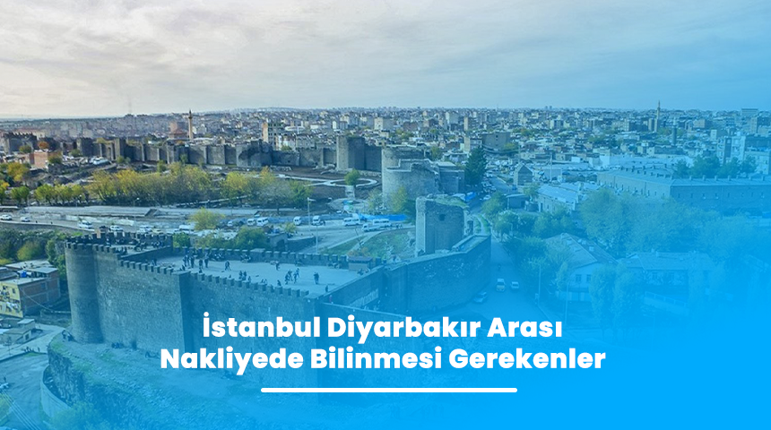İstanbul Diyarbakır Arası Nakliyede Bilinmesi Gerekenler